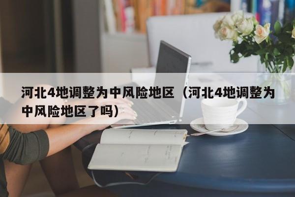 河北4地调整为中风险地区（河北4地调整为中风险地区了吗）
