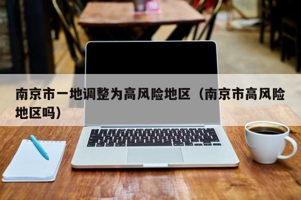 南京市一地调整为高风险地区（南京市高风险地区吗）