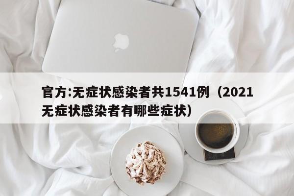 官方:无症状感染者共1541例（2021无症状感染者有哪些症状）