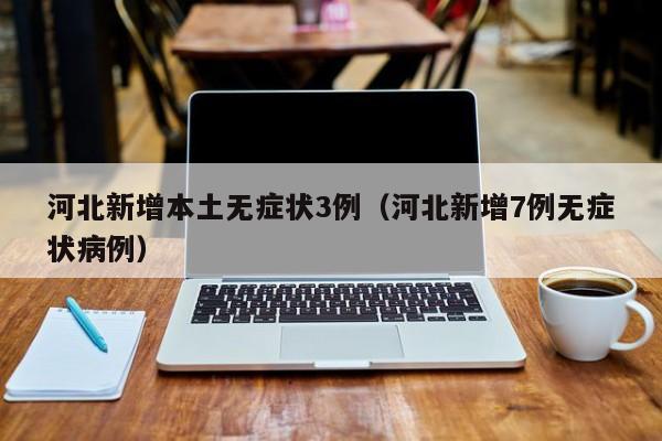 河北新增本土无症状3例（河北新增7例无症状病例）