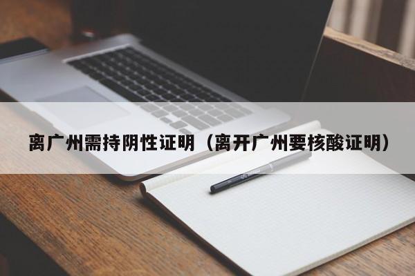 离广州需持阴性证明（离开广州要核酸证明）