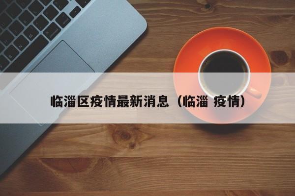 临淄区疫情最新消息（临淄 疫情）