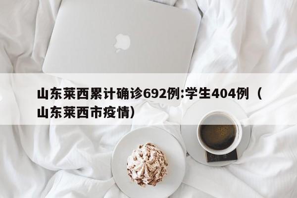山东莱西累计确诊692例:学生404例（山东莱西市疫情）