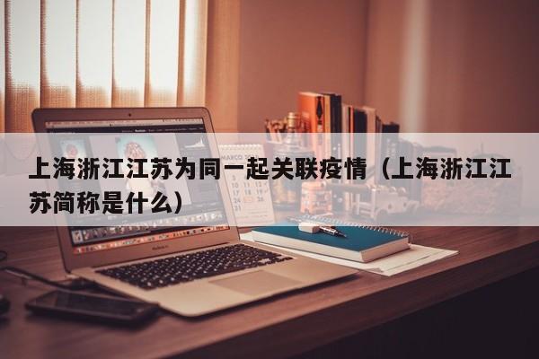 上海浙江江苏为同一起关联疫情（上海浙江江苏简称是什么）