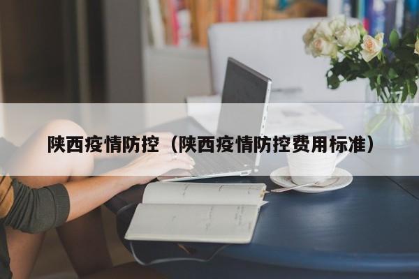 陕西疫情防控（陕西疫情防控费用标准）