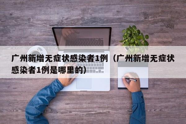 广州新增无症状感染者1例（广州新增无症状感染者1例是哪里的）