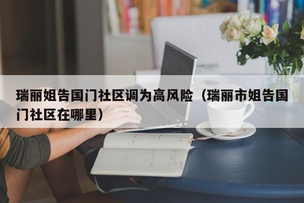 瑞丽姐告国门社区调为高风险（瑞丽市姐告国门社区在哪里）