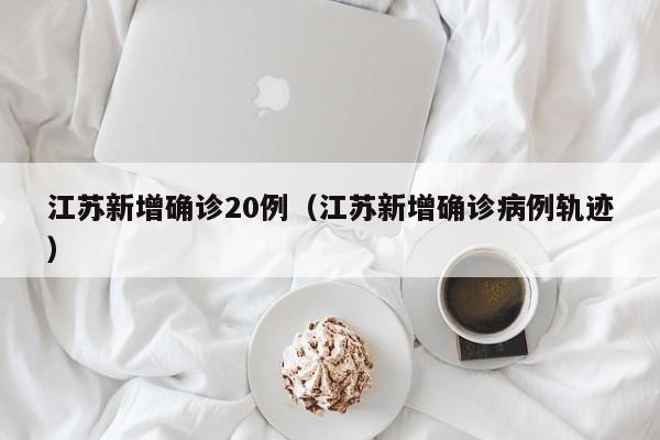 江苏新增确诊20例（江苏新增确诊病例轨迹）