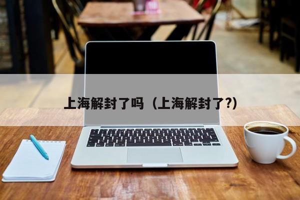 上海解封了吗（上海解封了?）