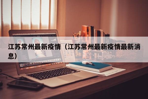 江苏常州最新疫情（江苏常州最新疫情最新消息）