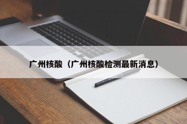广州核酸（广州核酸检测最新消息）
