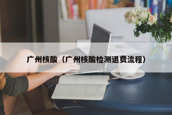 广州核酸（广州核酸检测退费流程）