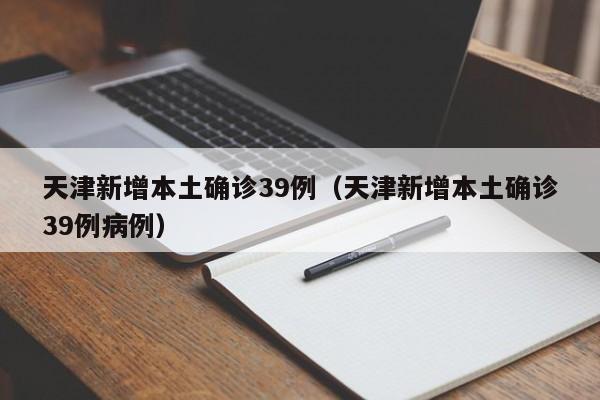 天津新增本土确诊39例（天津新增本土确诊39例病例）
