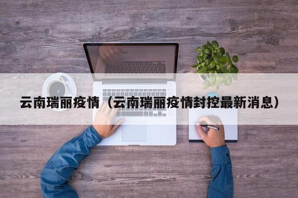 云南瑞丽疫情（云南瑞丽疫情封控最新消息）