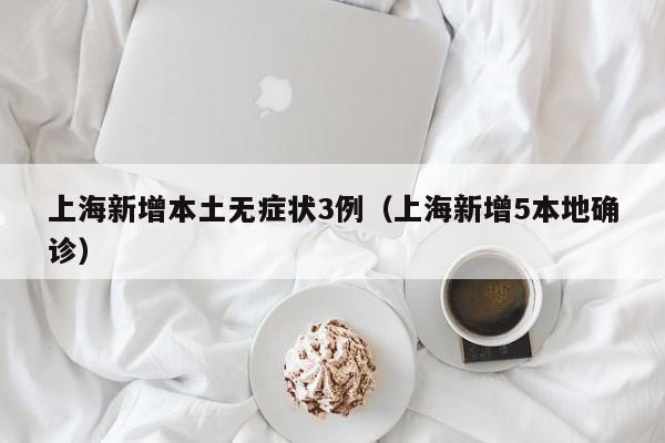 上海新增本土无症状3例（上海新增5本地确诊）