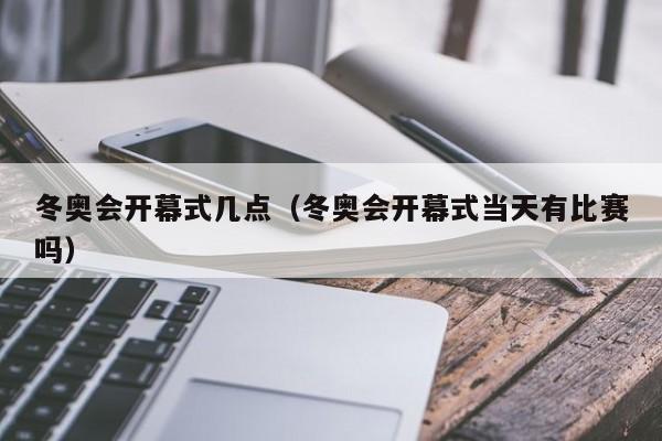 冬奥会开幕式几点（冬奥会开幕式当天有比赛吗）