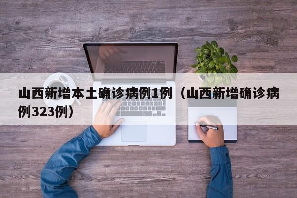 山西新增本土确诊病例1例（山西新增确诊病例323例）