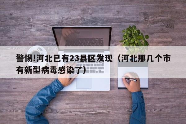 警惕!河北已有23县区发现（河北那几个市有新型病毒感染了）