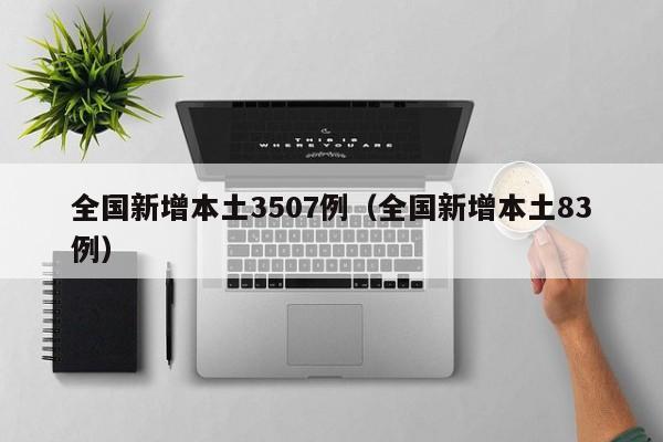 全国新增本土3507例（全国新增本土83例）