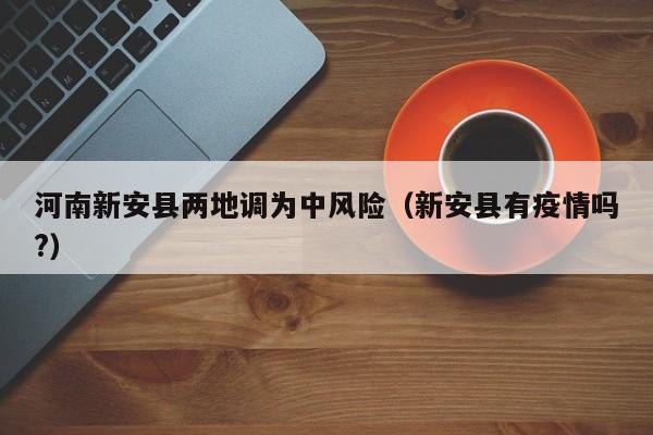 河南新安县两地调为中风险（新安县有疫情吗?）