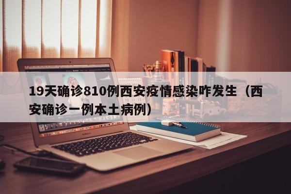 19天确诊810例西安疫情感染咋发生（西安确诊一例本土病例）