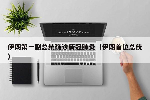 伊朗第一副总统确诊新冠肺炎（伊朗首位总统）