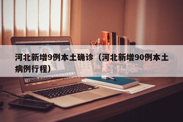 河北新增9例本土确诊（河北新增90例本土病例行程）