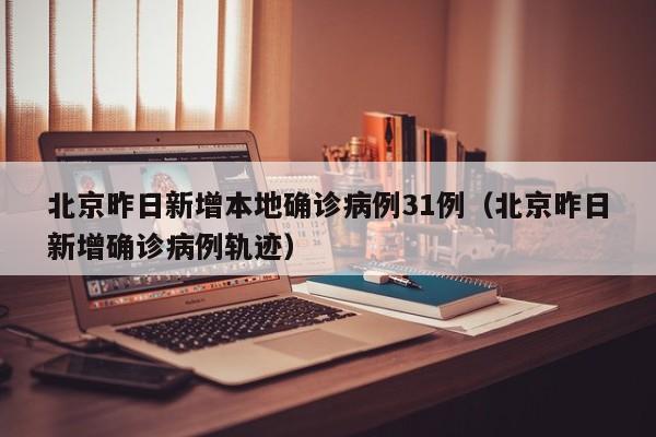 北京昨日新增本地确诊病例31例（北京昨日新增确诊病例轨迹）