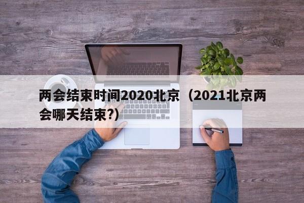 两会结束时间2020北京（2021北京两会哪天结束?）