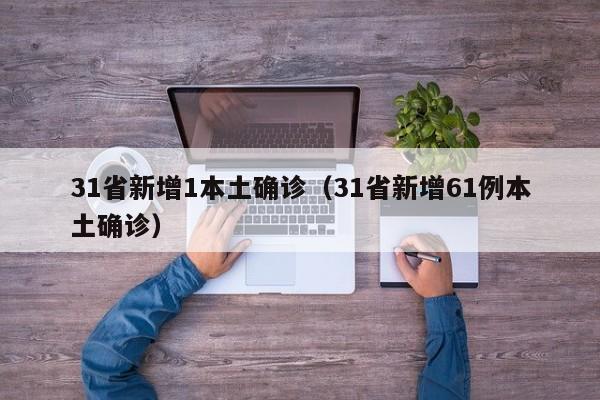 31省新增1本土确诊（31省新增61例本土确诊）