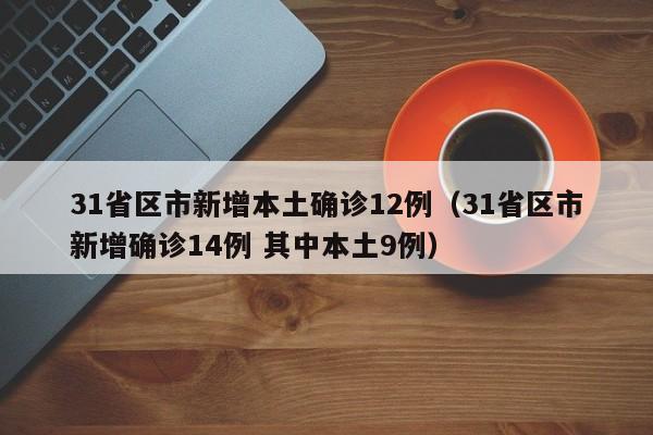 31省区市新增本土确诊12例（31省区市新增确诊14例 其中本土9例）