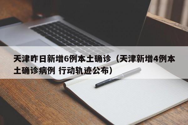 天津昨日新增6例本土确诊（天津新增4例本土确诊病例 行动轨迹公布）