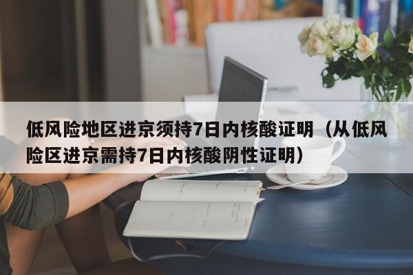 低风险地区进京须持7日内核酸证明（从低风险区进京需持7日内核酸阴性证明）