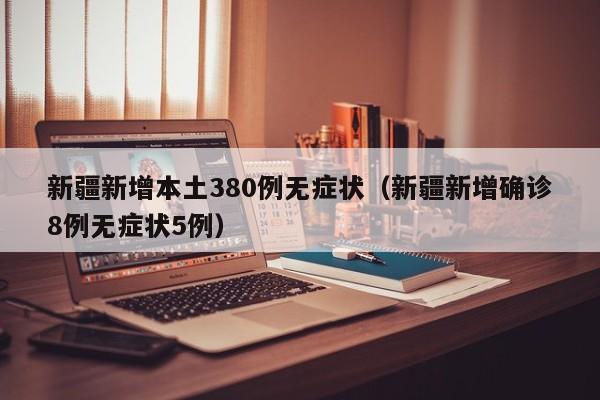 新疆新增本土380例无症状（新疆新增确诊8例无症状5例）