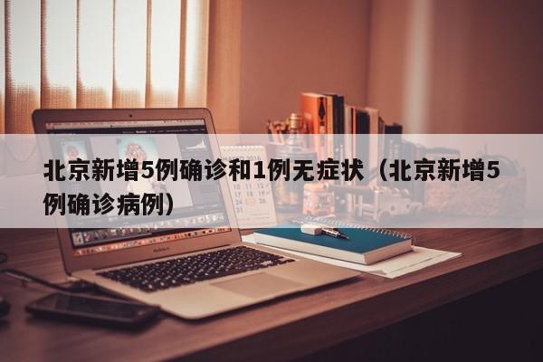 北京新增5例确诊和1例无症状（北京新增5例确诊病例）