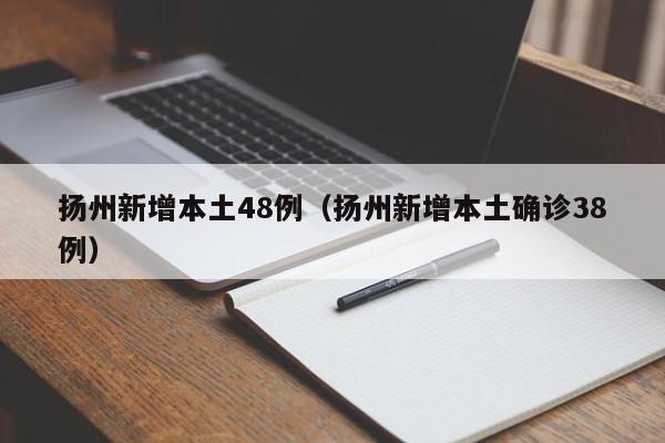 扬州新增本土48例（扬州新增本土确诊38例）