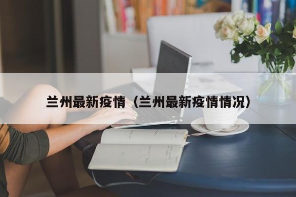 兰州最新疫情（兰州最新疫情情况）