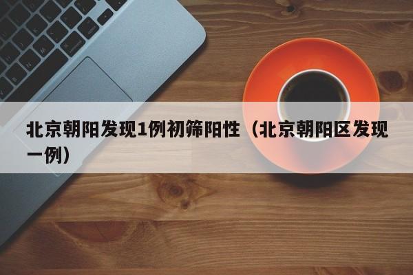 北京朝阳发现1例初筛阳性（北京朝阳区发现一例）