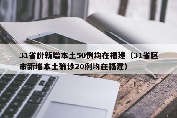31省份新增本土50例均在福建（31省区市新增本土确诊20例均在福建）