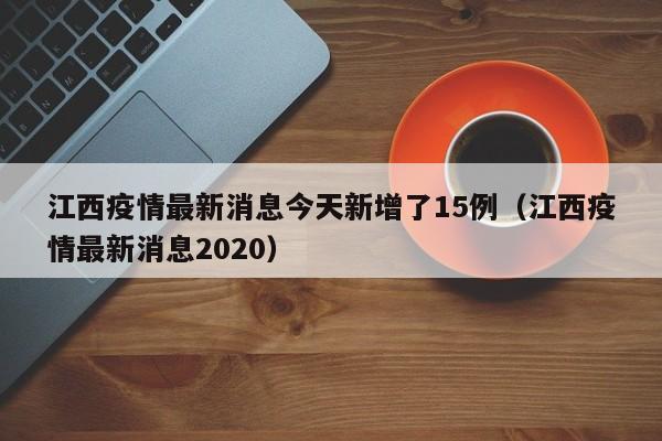 江西疫情最新消息今天新增了15例（江西疫情最新消息2020）
