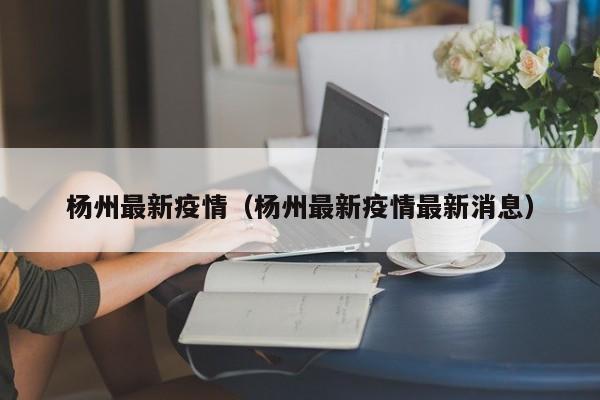 杨州最新疫情（杨州最新疫情最新消息）