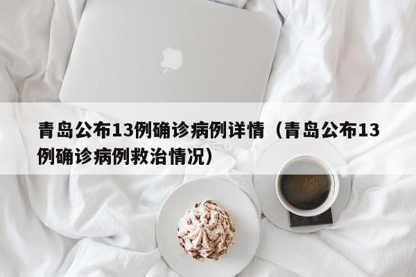 青岛公布13例确诊病例详情（青岛公布13例确诊病例救治情况）