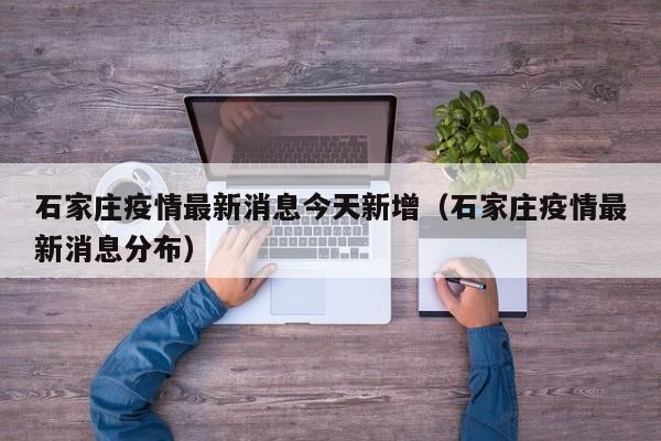 石家庄疫情最新消息今天新增（石家庄疫情最新消息分布）