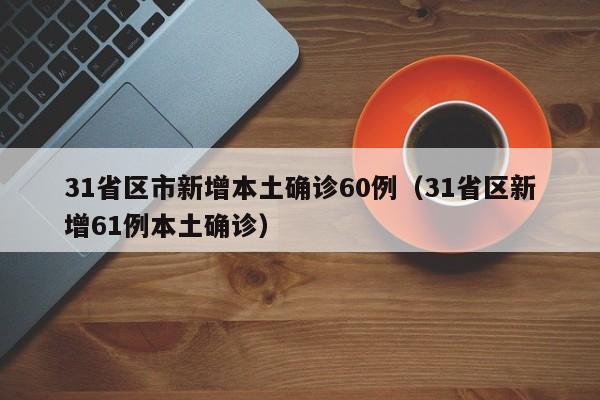 31省区市新增本土确诊60例（31省区新增61例本土确诊）