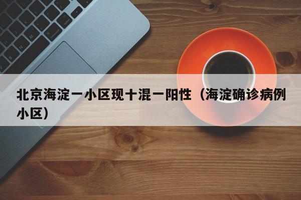 北京海淀一小区现十混一阳性（海淀确诊病例小区）