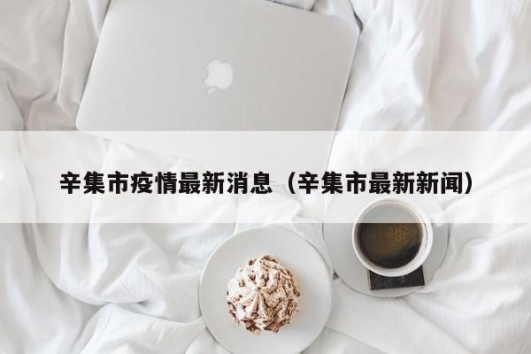 辛集市疫情最新消息（辛集市最新新闻）