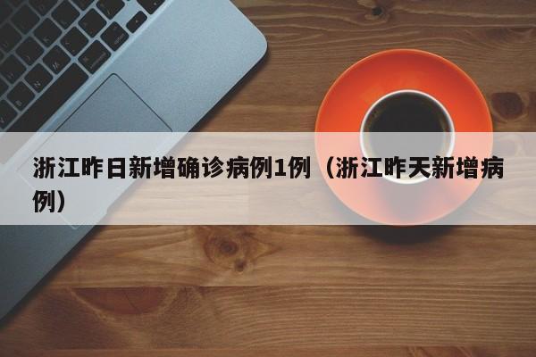 浙江昨日新增确诊病例1例（浙江昨天新增病例）