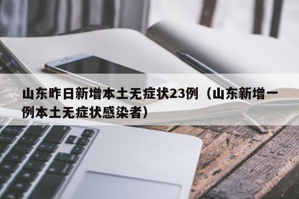 山东昨日新增本土无症状23例（山东新增一例本土无症状感染者）