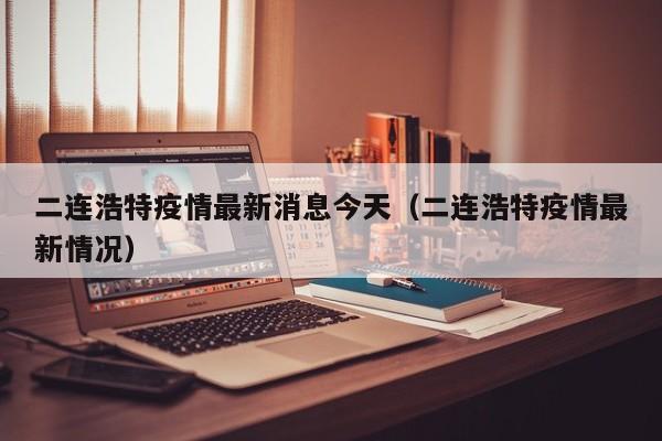 二连浩特疫情最新消息今天（二连浩特疫情最新情况）