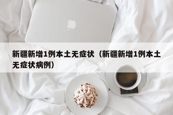 新疆新增1例本土无症状（新疆新增1例本土无症状病例）